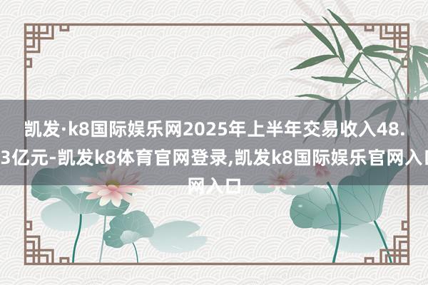 凯发·k8国际娱乐网2025年上半年交易收入48.33亿元-凯发k8体育官网登录,凯发k8国际娱乐官网入口