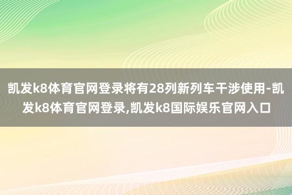 凯发k8体育官网登录将有28列新列车干涉使用-凯发k8体育官网登录,凯发k8国际娱乐官网入口