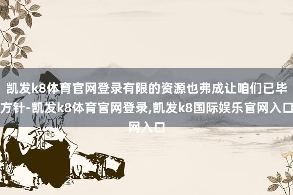 凯发k8体育官网登录有限的资源也弗成让咱们已毕方针-凯发k8体育官网登录,凯发k8国际娱乐官网入口