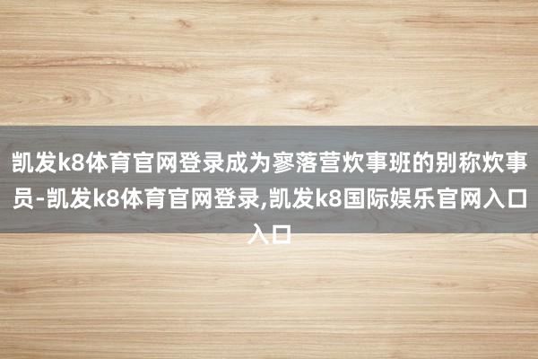 凯发k8体育官网登录成为寥落营炊事班的别称炊事员-凯发k8体育官网登录,凯发k8国际娱乐官网入口