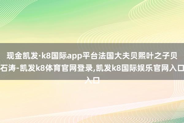 现金凯发·k8国际app平台法国大夫贝熙叶之子贝石涛-凯发k8体育官网登录,凯发k8国际娱乐官网入口