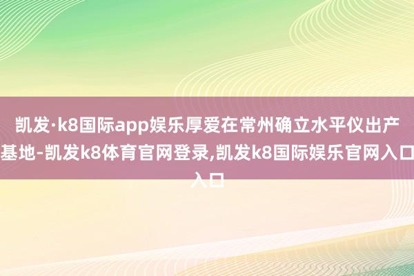 凯发·k8国际app娱乐厚爱在常州确立水平仪出产基地-凯发k8体育官网登录,凯发k8国际娱乐官网入口