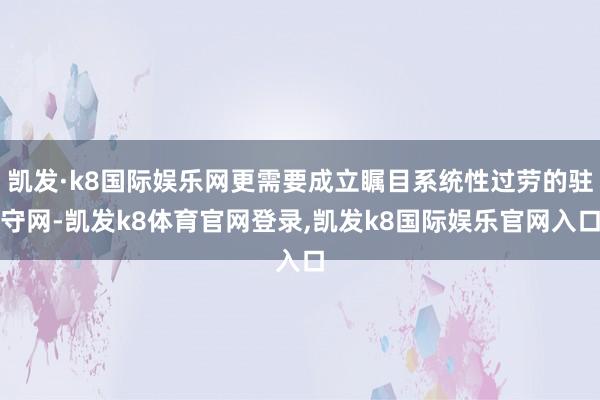 凯发·k8国际娱乐网更需要成立瞩目系统性过劳的驻守网-凯发k8体育官网登录,凯发k8国际娱乐官网入口