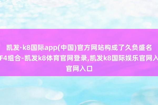 凯发·k8国际app(中国)官方网站构成了久负盛名的F4组合-凯发k8体育官网登录,凯发k8国际娱乐官网入口