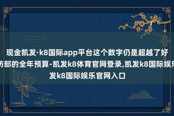 现金凯发·k8国际app平台这个数字仍是超越了好意思国国防部的全年预算-凯发k8体育官网登录,凯发k8国际娱乐官网入口