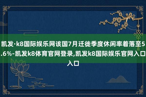 凯发·k8国际娱乐网该国7月迁徙季度休闲率着落至5.6%-凯发k8体育官网登录,凯发k8国际娱乐官网入口