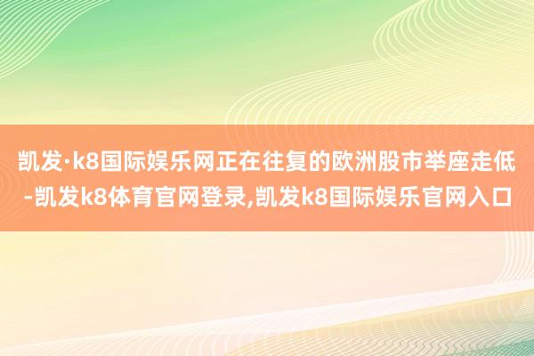 凯发·k8国际娱乐网　　正在往复的欧洲股市举座走低-凯发k8体育官网登录,凯发k8国际娱乐官网入口