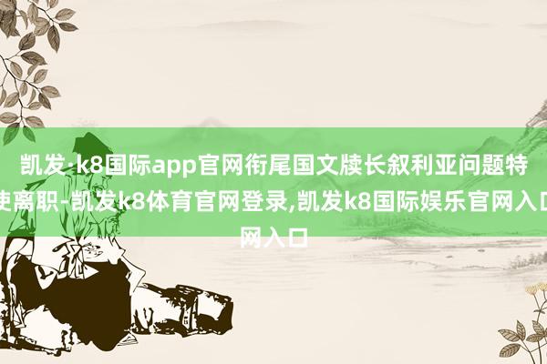凯发·k8国际app官网衔尾国文牍长叙利亚问题特使离职-凯发k8体育官网登录,凯发k8国际娱乐官网入口