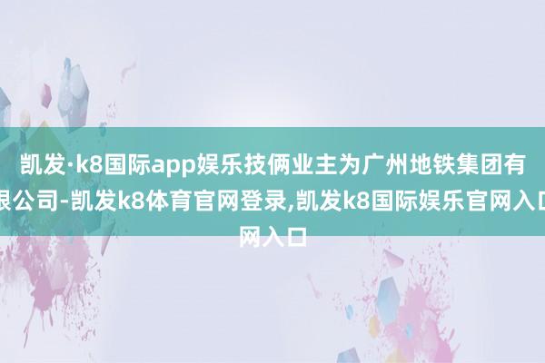 凯发·k8国际app娱乐技俩业主为广州地铁集团有限公司-凯发k8体育官网登录,凯发k8国际娱乐官网入口