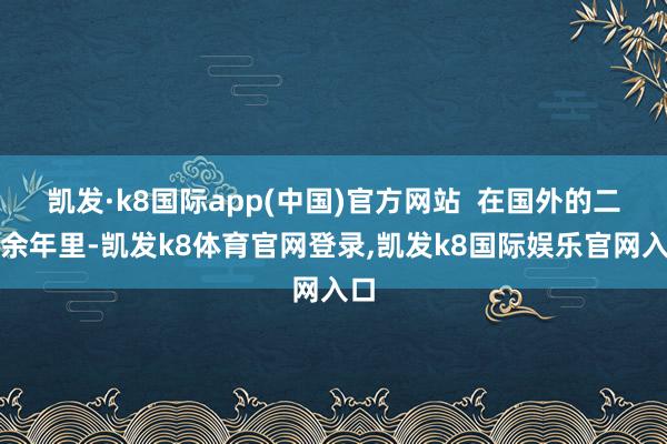 凯发·k8国际app(中国)官方网站  在国外的二十余年里-凯发k8体育官网登录,凯发k8国际娱乐官网入口