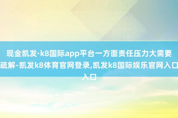现金凯发·k8国际app平台一方面责任压力大需要疏解-凯发k8体育官网登录,凯发k8国际娱乐官网入口