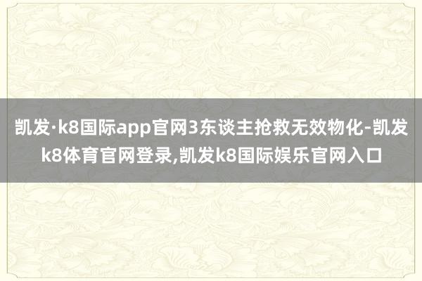 凯发·k8国际app官网3东谈主抢救无效物化-凯发k8体育官网登录,凯发k8国际娱乐官网入口