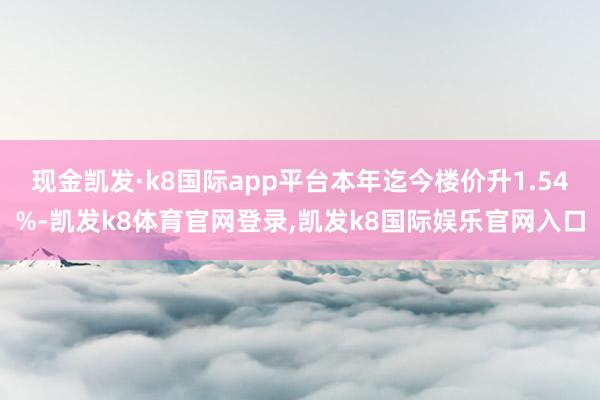 现金凯发·k8国际app平台本年迄今楼价升1.54%-凯发k8体育官网登录,凯发k8国际娱乐官网入口