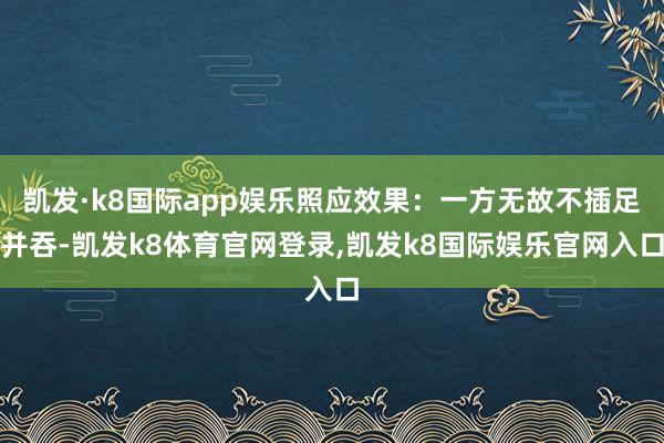 凯发·k8国际app娱乐照应效果：一方无故不插足并吞-凯发k8体育官网登录,凯发k8国际娱乐官网入口