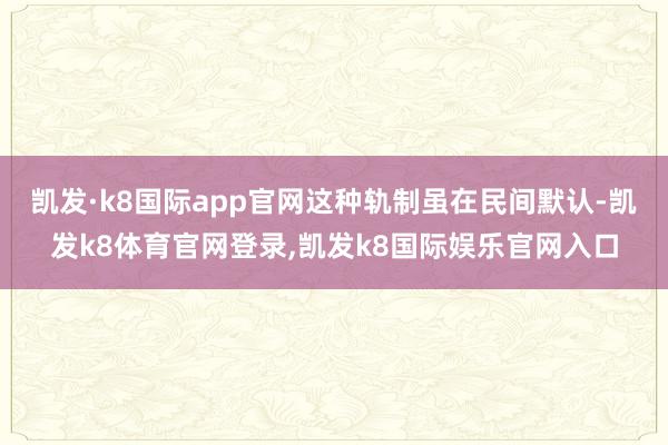 凯发·k8国际app官网这种轨制虽在民间默认-凯发k8体育官网登录,凯发k8国际娱乐官网入口