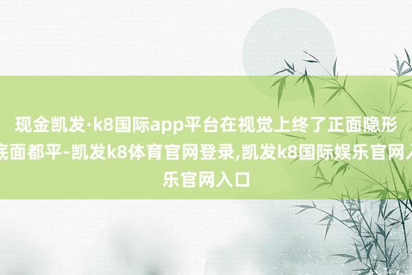 现金凯发·k8国际app平台在视觉上终了正面隐形、底面都平-凯发k8体育官网登录,凯发k8国际娱乐官网入口