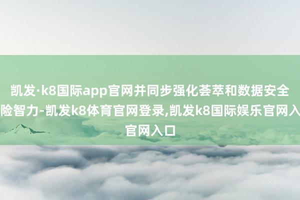 凯发·k8国际app官网并同步强化荟萃和数据安全保险智力-凯发k8体育官网登录,凯发k8国际娱乐官网入口