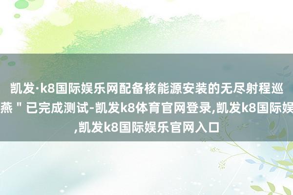 凯发·k8国际娱乐网配备核能源安装的无尽射程巡航导弹"海燕"已完成测试-凯发k8体育官网登录,凯发k8国际娱乐官网入口