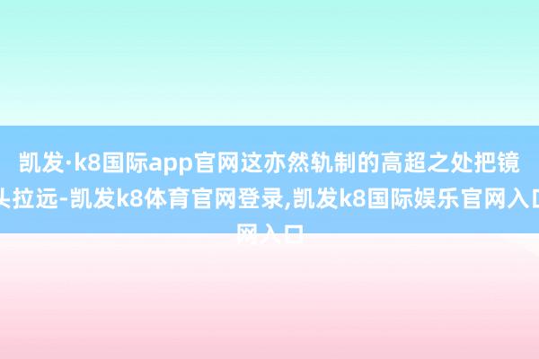 凯发·k8国际app官网这亦然轨制的高超之处把镜头拉远-凯发k8体育官网登录,凯发k8国际娱乐官网入口