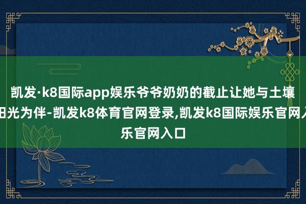 凯发·k8国际app娱乐爷爷奶奶的截止让她与土壤、阳光为伴-凯发k8体育官网登录,凯发k8国际娱乐官网入口