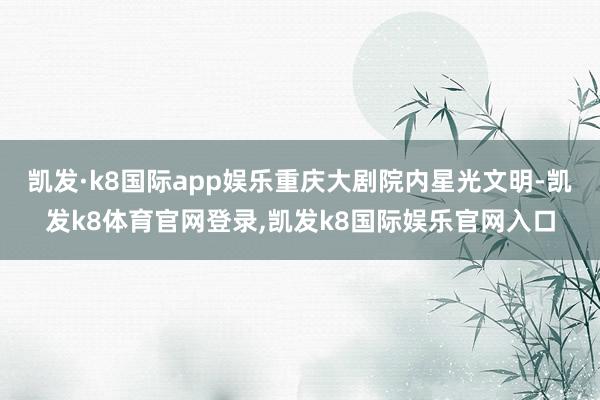 凯发·k8国际app娱乐重庆大剧院内星光文明-凯发k8体育官网登录,凯发k8国际娱乐官网入口