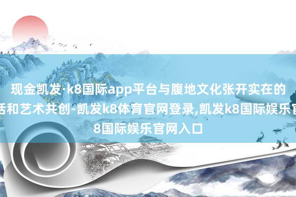 现金凯发·k8国际app平台与腹地文化张开实在的精神对话和艺术共创-凯发k8体育官网登录,凯发k8国际娱乐官网入口