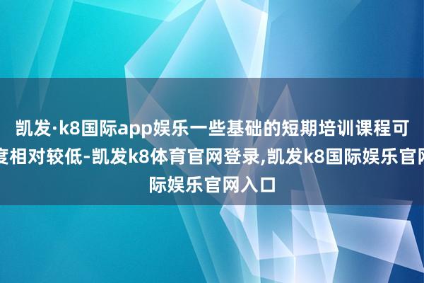 凯发·k8国际app娱乐一些基础的短期培训课程可能用度相对较低-凯发k8体育官网登录,凯发k8国际娱乐官网入口