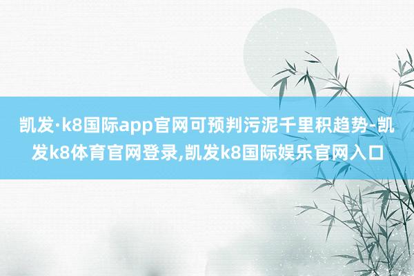 凯发·k8国际app官网可预判污泥千里积趋势-凯发k8体育官网登录,凯发k8国际娱乐官网入口