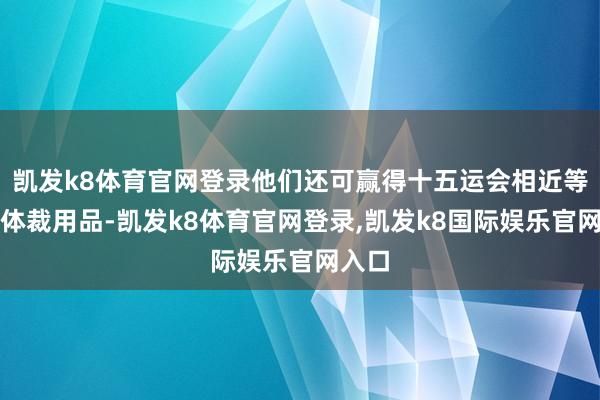 凯发k8体育官网登录他们还可赢得十五运会相近等各样体裁用品-凯发k8体育官网登录,凯发k8国际娱乐官网入口
