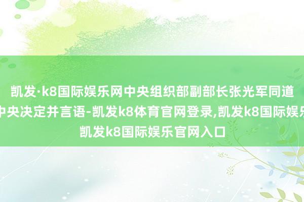 凯发·k8国际娱乐网中央组织部副部长张光军同道到和会告中央决定并言语-凯发k8体育官网登录,凯发k8国际娱乐官网入口