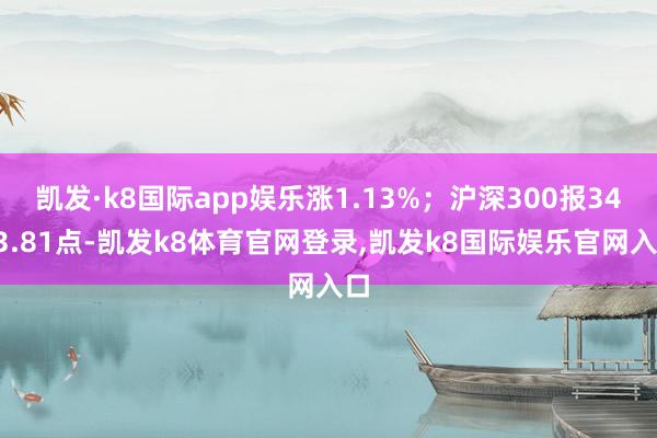 凯发·k8国际app娱乐涨1.13%；沪深300报3403.81点-凯发k8体育官网登录,凯发k8国际娱乐官网入口