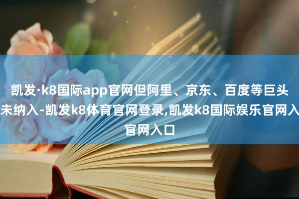 凯发·k8国际app官网但阿里、京东、百度等巨头还未纳入-凯发k8体育官网登录,凯发k8国际娱乐官网入口