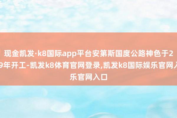 现金凯发·k8国际app平台安第斯国度公路神色于2019年开工-凯发k8体育官网登录,凯发k8国际娱乐官网入口