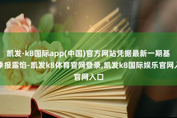 凯发·k8国际app(中国)官方网站凭据最新一期基金季报露馅-凯发k8体育官网登录,凯发k8国际娱乐官网入口
