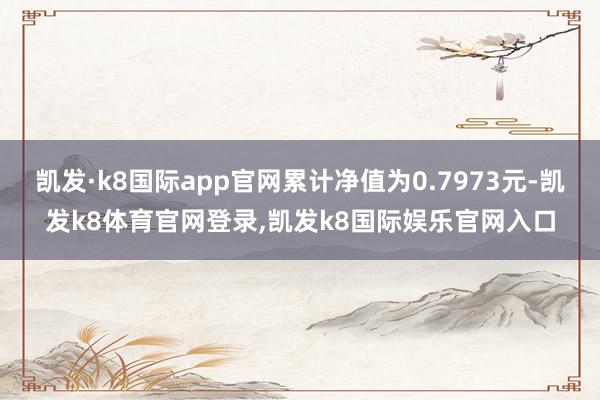凯发·k8国际app官网累计净值为0.7973元-凯发k8体育官网登录,凯发k8国际娱乐官网入口