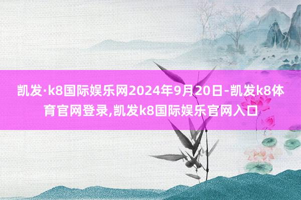 凯发·k8国际娱乐网2024年9月20日-凯发k8体育官网登录,凯发k8国际娱乐官网入口
