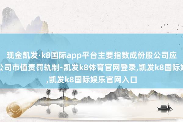 现金凯发·k8国际app平台主要指数成份股公司应当制定上市公司市值责罚轨制-凯发k8体育官网登录,凯发k8国际娱乐官网入口