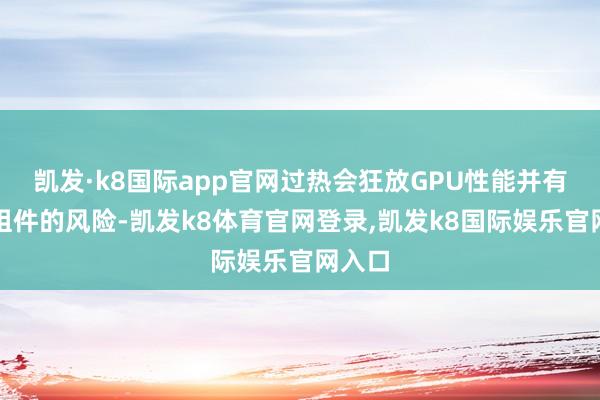 凯发·k8国际app官网过热会狂放GPU性能并有损坏组件的风险-凯发k8体育官网登录,凯发k8国际娱乐官网入口