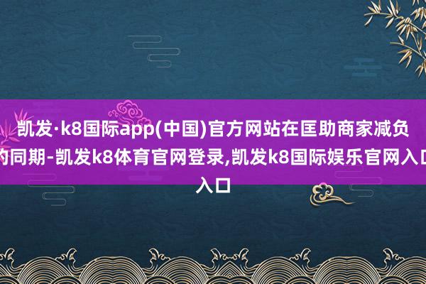 凯发·k8国际app(中国)官方网站在匡助商家减负的同期-凯发k8体育官网登录,凯发k8国际娱乐官网入口
