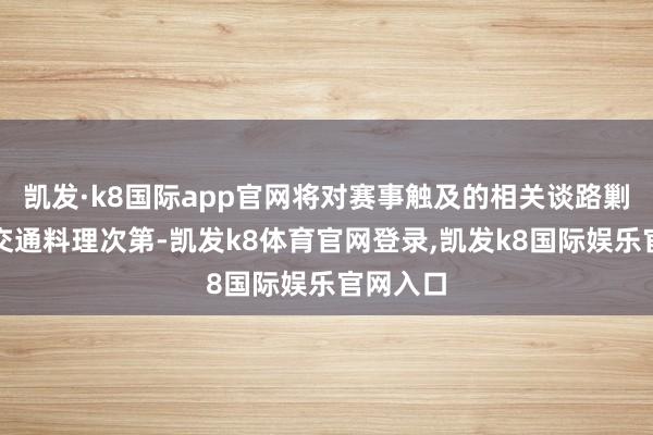 凯发·k8国际app官网将对赛事触及的相关谈路剿袭临时交通料理次第-凯发k8体育官网登录,凯发k8国际娱乐官网入口