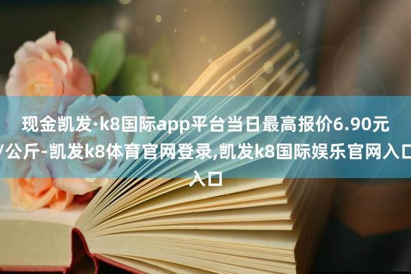 现金凯发·k8国际app平台当日最高报价6.90元/公斤-凯发k8体育官网登录,凯发k8国际娱乐官网入口