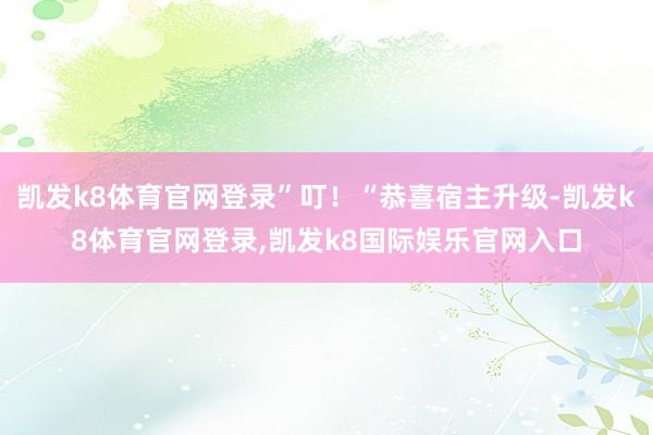 凯发k8体育官网登录”叮！“恭喜宿主升级-凯发k8体育官网登录,凯发k8国际娱乐官网入口