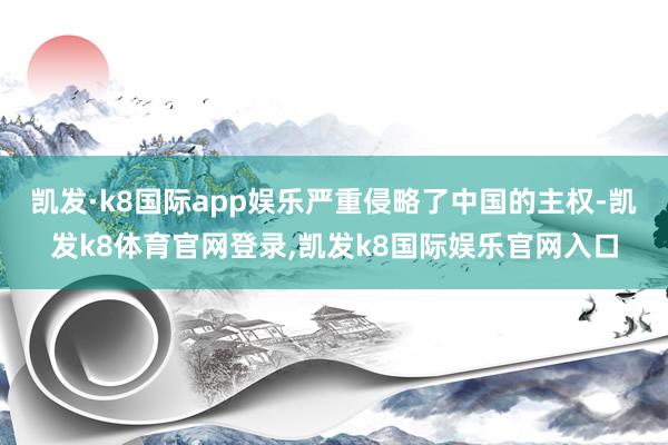 凯发·k8国际app娱乐严重侵略了中国的主权-凯发k8体育官网登录,凯发k8国际娱乐官网入口