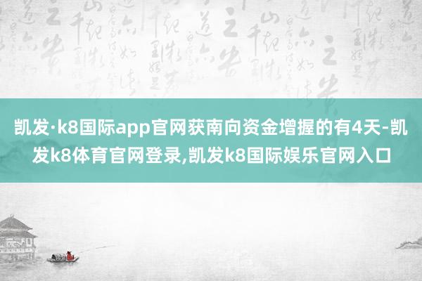 凯发·k8国际app官网获南向资金增握的有4天-凯发k8体育官网登录,凯发k8国际娱乐官网入口