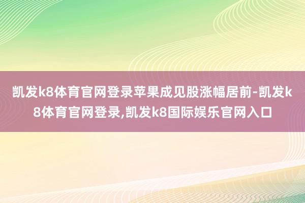 凯发k8体育官网登录 苹果成见股涨幅居前-凯发k8体育官网登录,凯发k8国际娱乐官网入口