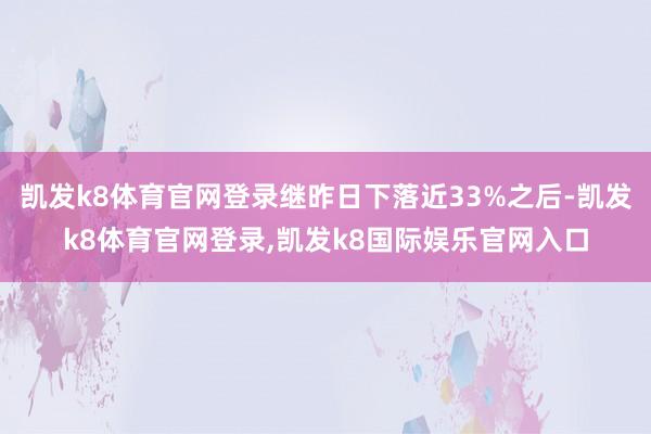 凯发k8体育官网登录继昨日下落近33%之后-凯发k8体育官网登录,凯发k8国际娱乐官网入口