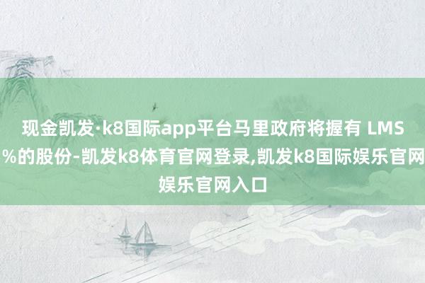 现金凯发·k8国际app平台马里政府将握有 LMSA35%的股份-凯发k8体育官网登录,凯发k8国际娱乐官网入口