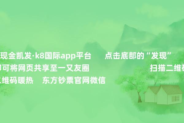 现金凯发·k8国际app平台      点击底部的“发现”     使用“扫一扫”     即可将网页共享至一又友圈                            扫描二维码暖热    东方钞票官网微信                                                                        沪股通             深股通             港股通(沪)             港股通(深)                         热门资讯        中共中央政事局会议开释重磅信号我国货币计谋重提“限制宽松”政事局会议开释重磅信号港股仍有上作为能                            焦点专题    第十一届Choice最好分析师聚焦二十届三中全会淘宝将全面支援微信支付            2024宇宙能源电板大会        卫星互联网迎高速发展                                视频                                    一键暖热财经大咖            热门保举宁德期间：拟确立结伴公司建造结伴电板工场 展望总投资鸿沟40.38亿欧元        证券时报    38    东谈主驳倒    2024-12-10                            东方钞票    扫一扫下载APP    东方钞票居品    东方钞票免费版东方钞票Level-2东方钞票策略版妙思投研助理Choice金融结尾        证券交游    东方钞票证券开户东方钞票在线交游				东方钞票证券交游        暖热东方钞票    东方钞票网微博东方钞票网微信意见与暴虐        天天基金    扫一扫下载APP    基金交游    基金开户基金交游活期宝基金居品肃穆搭理        暖热天天基金    天天基金网微博天天基金网微信        东方钞票期货    扫一扫下载APP    期货交游    期货手机开户期货电脑开户期货官方网站        信息汇注传播视听节目许可证：0908328号 计较证券期货业务许可证编号：913101046312860336 罪人和不良信息举报:021-61278686 举报邮箱：jubao@eastmoney.com    沪ICP证:沪B2-20070217 网站备案号:沪ICP备05006054号-11  沪公网安备 31010402000120号 版权统共:东方钞票网 意见与暴虐:4000300059/952500    			对于咱们    可握续发展			告白处事			有关咱们			诚聘英才			法律声明    诡秘保护			征稿缘由			友情聚首        	        -凯发k8体育官网登录,凯发k8国际娱乐官网入口