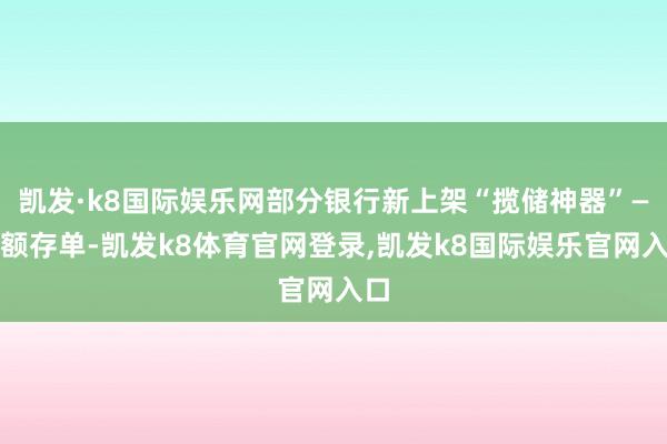 凯发·k8国际娱乐网部分银行新上架“揽储神器”—大额存单-凯发k8体育官网登录,凯发k8国际娱乐官网入口