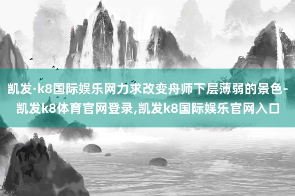凯发·k8国际娱乐网力求改变舟师下层薄弱的景色-凯发k8体育官网登录,凯发k8国际娱乐官网入口